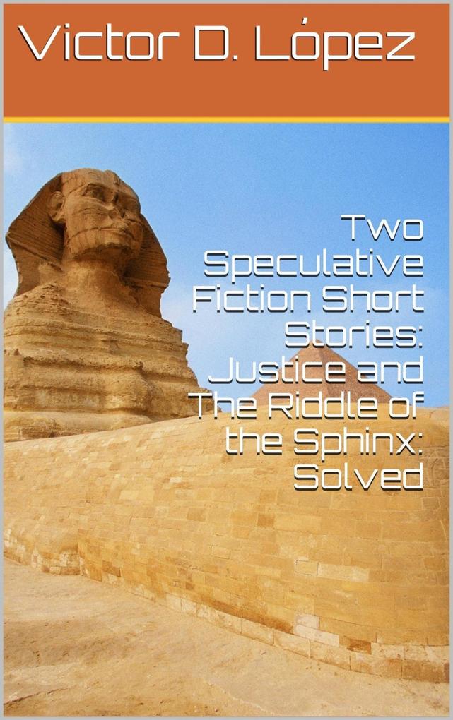 Two Speculative Fiction Short Stories: Justice and The Riddle of the Sphinx: Solved (Science Fiction snd Speculative Fiction Short Stories #4)