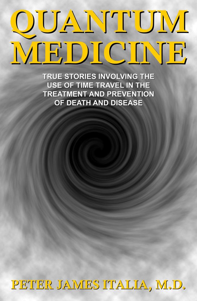 Quantum Medicine: True Stories Involving the Use of Time Travel in the Treatment and Prevention of Death and Disease