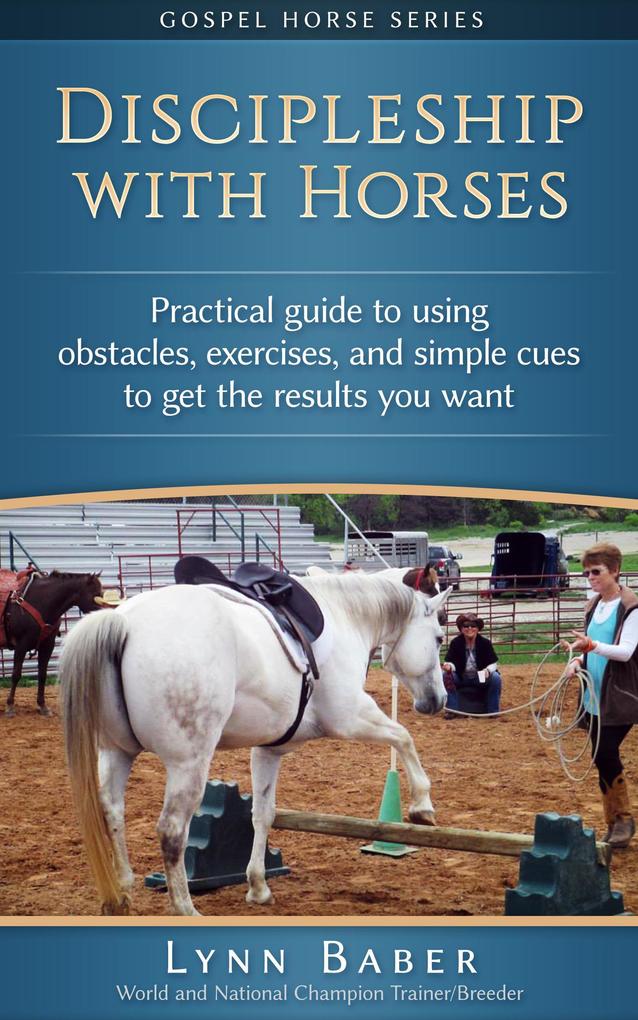 Discipleship With Horses - Practical Guide to Using Obstacles Exercises and Simple Cues to Get the Results You Want (Gospel Horse #3)
