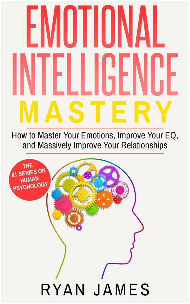 Emotional Intelligence: Mastery- How to Master Your Emotions Improve Your EQ and Massively Improve Your Relationships (Emotional Intelligence Series #2)