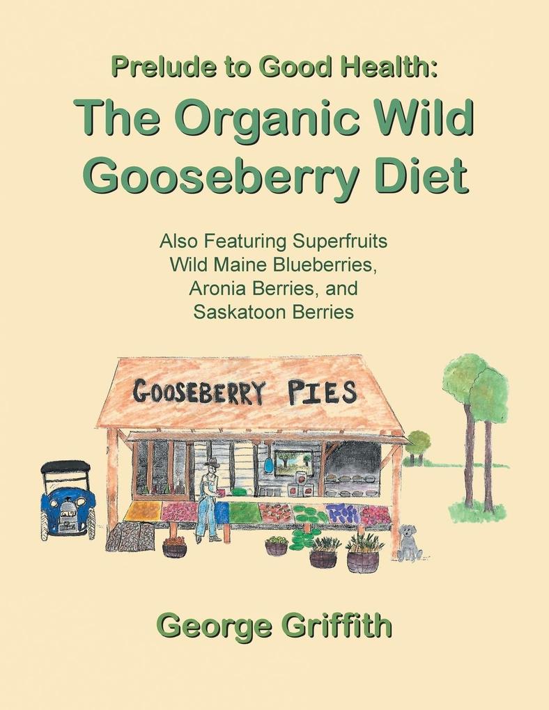 Prelude to Good Health: The Organic Wild Gooseberry Diet: Also Featuring Superfruits Wild Maine Blueberries Aronia Berries and Saskatoon Ber