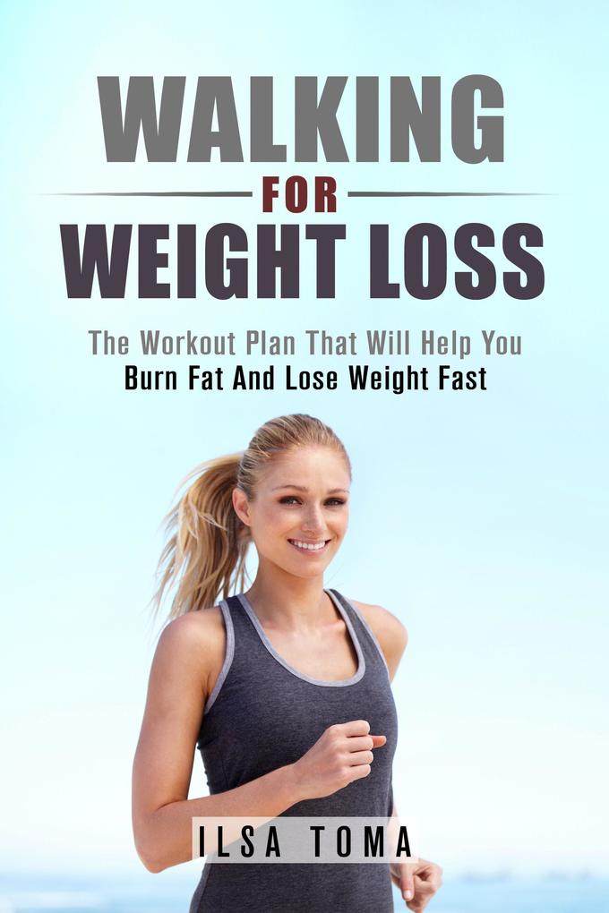 Walking For Weight Loss - The Workout Plan That Will Help You Burn Fat And Lose Weight Fast