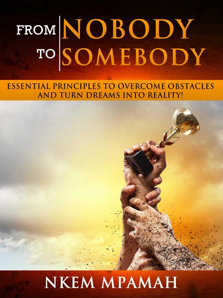 From NOBODY To SOMEBODY - Essential Principles to Overcome Obstacles and Turn Dreams into Reality!