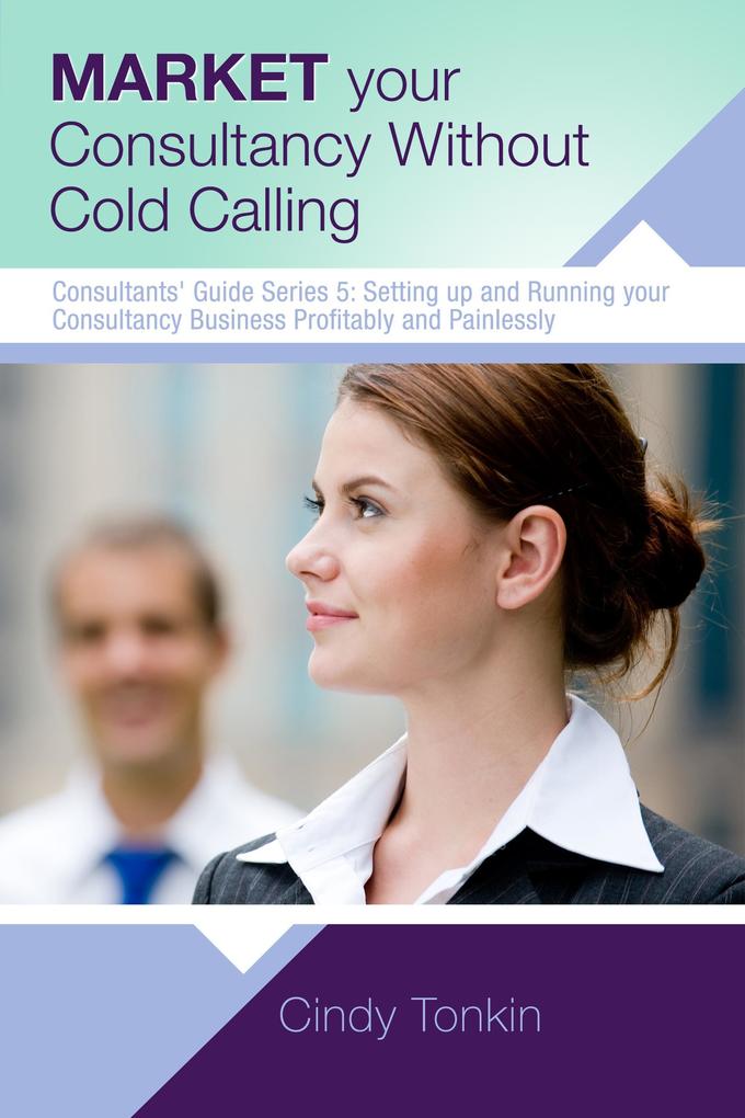 Market Your Consultancy Without Cold Calling: Get More Business More Easily (Consultants‘ Guides: setting up and running your consulting business profitably and painlessly #5)