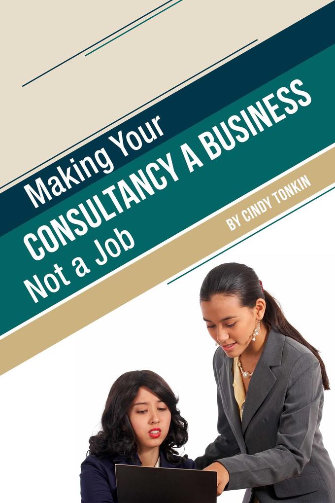 Making Your Consultancy a Business: Not a Job (Consultants‘ Guides: setting up and running your consulting business profitably and painlessly #13)