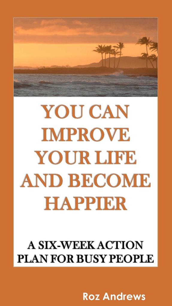 You Can Improve Your Life and Become Happier: A Six-Week Action Plan for Busy People