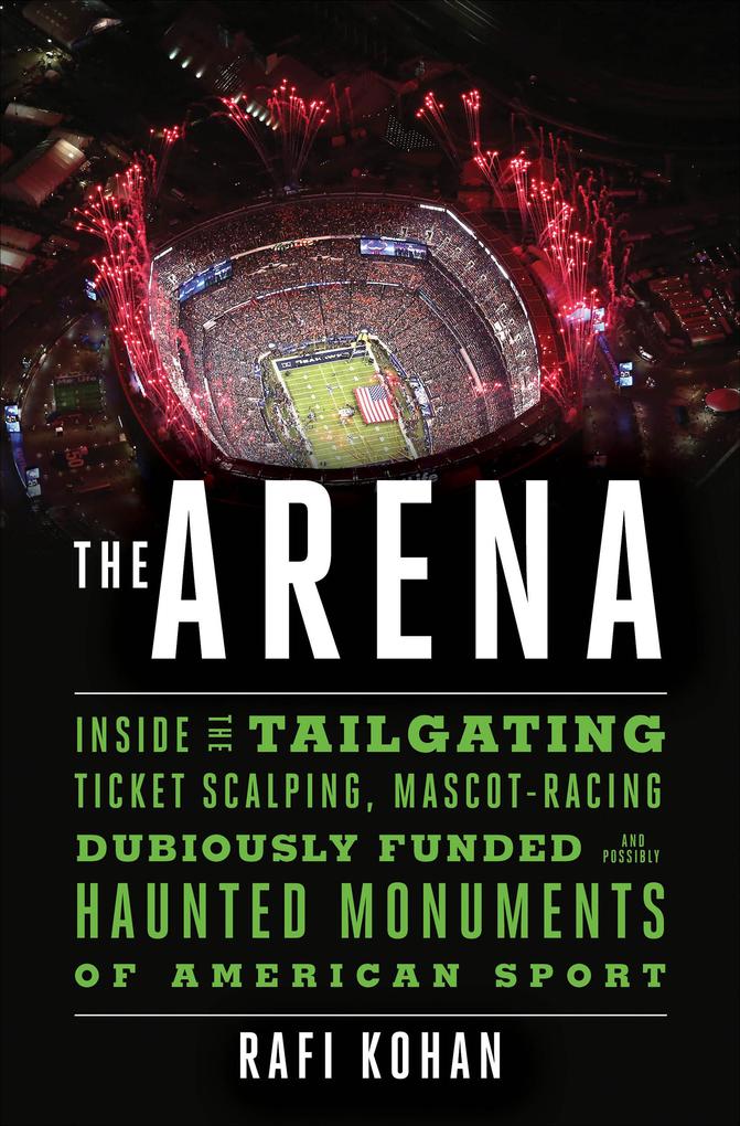 The Arena: Inside the Tailgating Ticket-Scalping Mascot-Racing Dubiously Funded and Possibly Haunted Monuments of American Sport