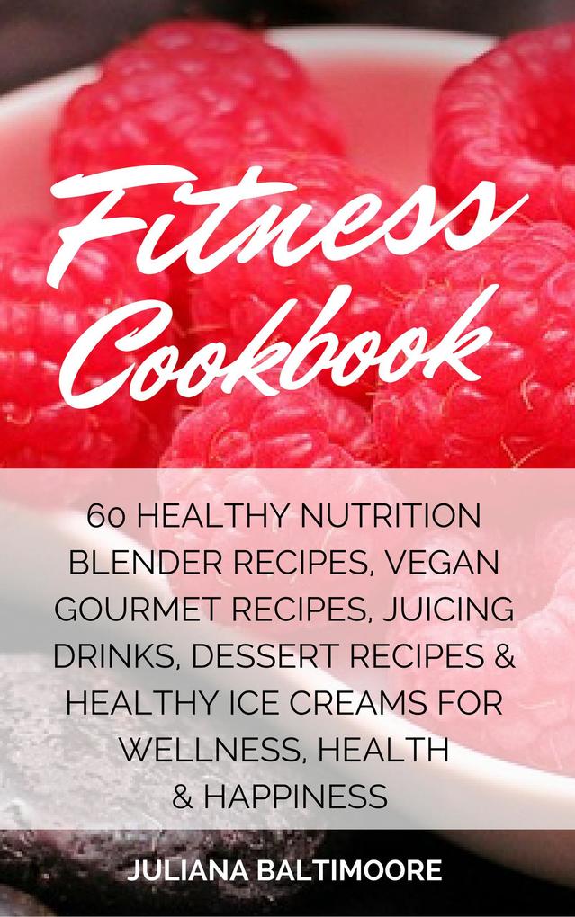 Fitness Cookbook: 60 Healthy Nutrition Blender Recipes Vegan Gourmet Recipes Juicing Drinks Dessert Recipes & Healthy Ice Creams For Wellness Health & Happiness