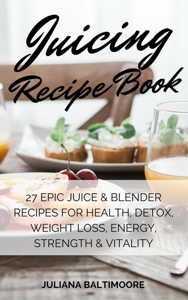 Juicing Recipe Book: 27 EpicJuice & Blender Recipes For Health Detox Weight Loss Energy Strength & Vitality