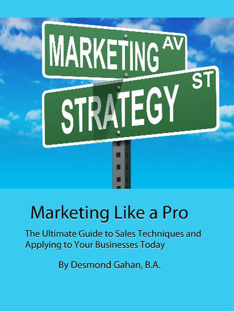 Marketing Like a Pro The Ultimate Guide to Sales Techniques and Applying to Your Businesses Today