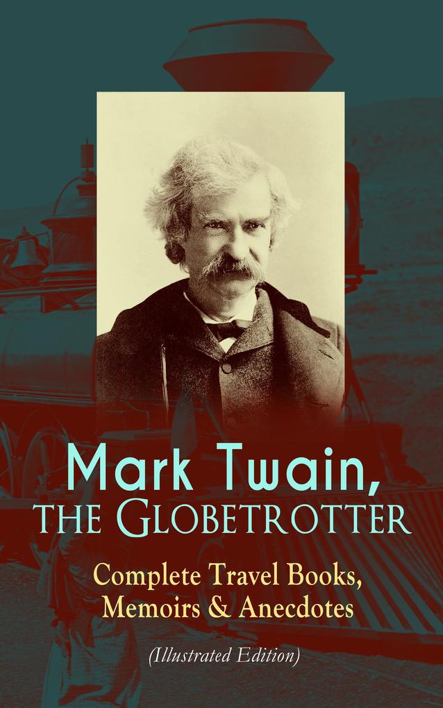 Mark Twain the Globetrotter: Complete Travel Books Memoirs & Anecdotes (Illustrated Edition)
