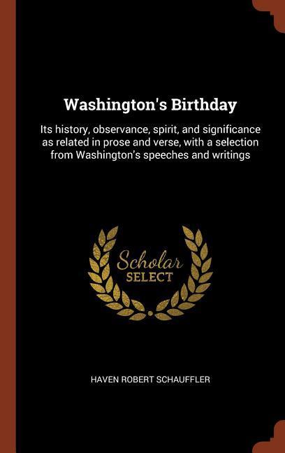 Washington‘s Birthday: Its history observance spirit and significance as related in prose and verse with a selection from Washington‘s sp