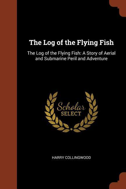 The Log of the Flying Fish: The Log of the Flying Fish: A Story of Aerial and Submarine Peril and Adventure