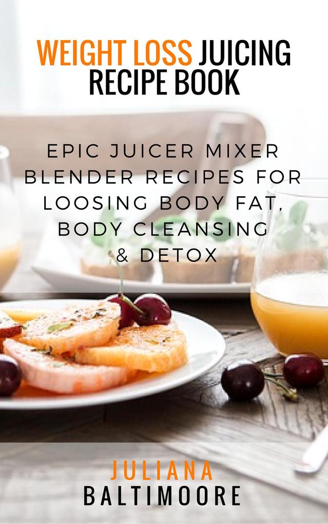 Weight Loss Juicing Recipe Book: Epic Juicer Mixer Blender Recipes For Loosing Body Fat Body Cleansing & Detox