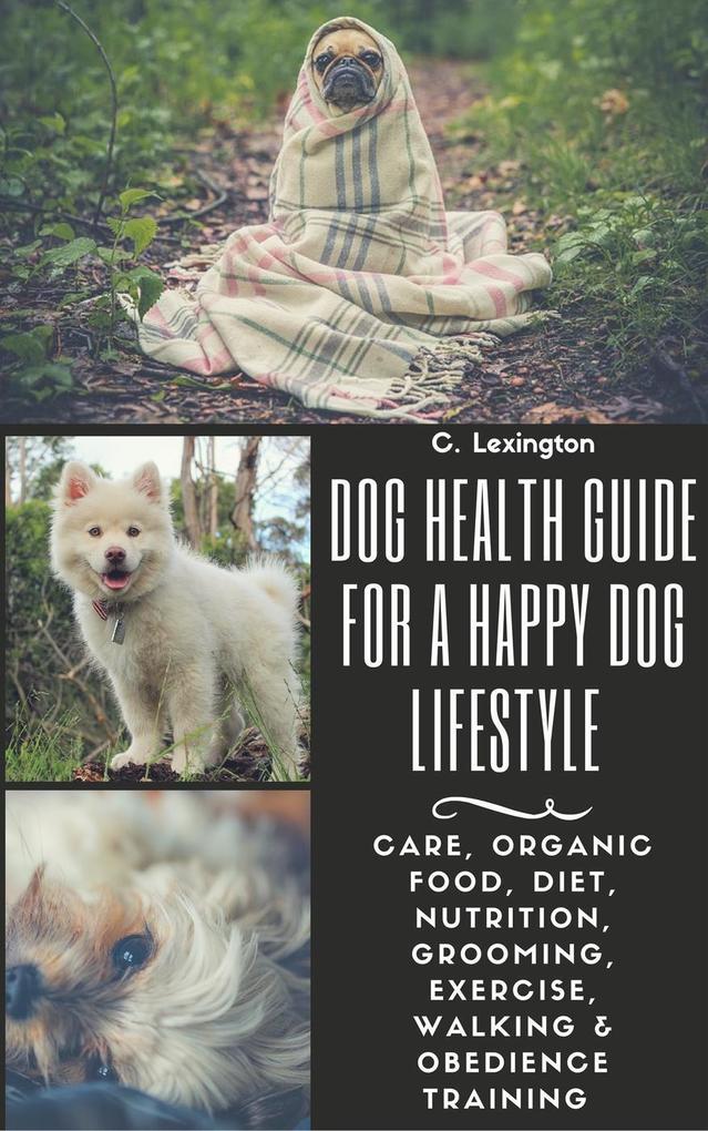 Dog Healthy Guide For A Happy Dog Lifestyle: Care Organic Food Diet Nutrition Grooming Exercise Walking & Obedience Training