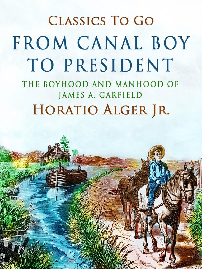From Canal Boy To President The Boyhood And Manhood Of James A. Garfield