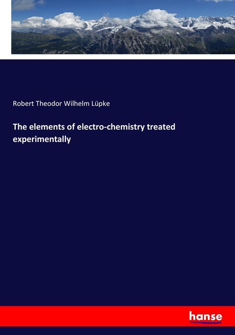 The elements of electro-chemistry treated experimentally