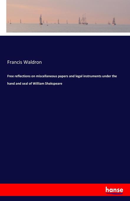 Free reflections on miscellaneous papers and legal instruments under the hand and seal of William Shakspeare
