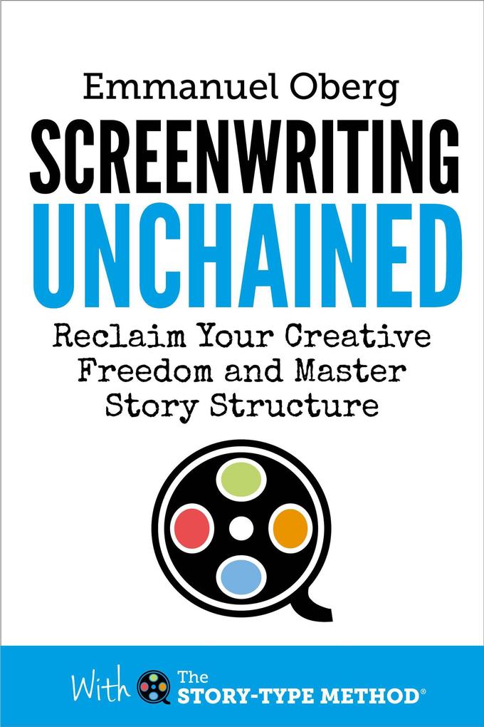 Screenwriting Unchained: Reclaim Your Creative Freedom and Master Story Structure (With The Story-Type Method #1)