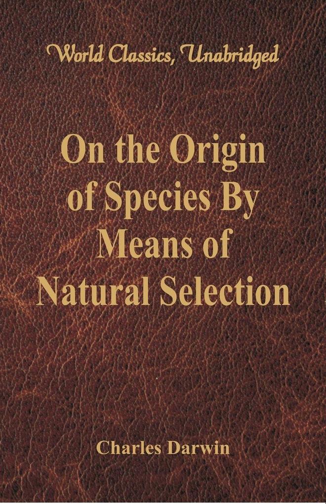 On the Origin of Species By Means of Natural Selection (World Classics Unabridged)
