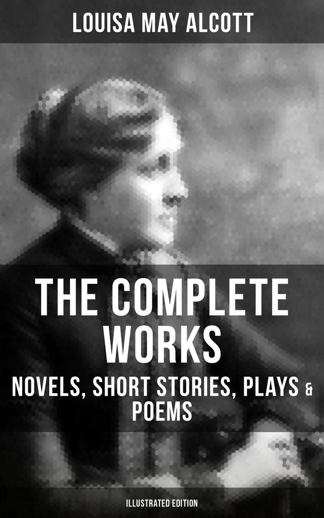 The Complete Works of Louisa May Alcott: Novels Short Stories Plays & Poems (Illustrated Edition)