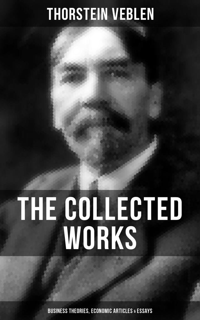 The Collected Works of Thorstein Veblen: Business Theories Economic Articles & Essays
