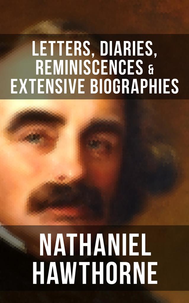 Nathaniel Hawthorne: Letters Diaries Reminiscences & Extensive Biographies