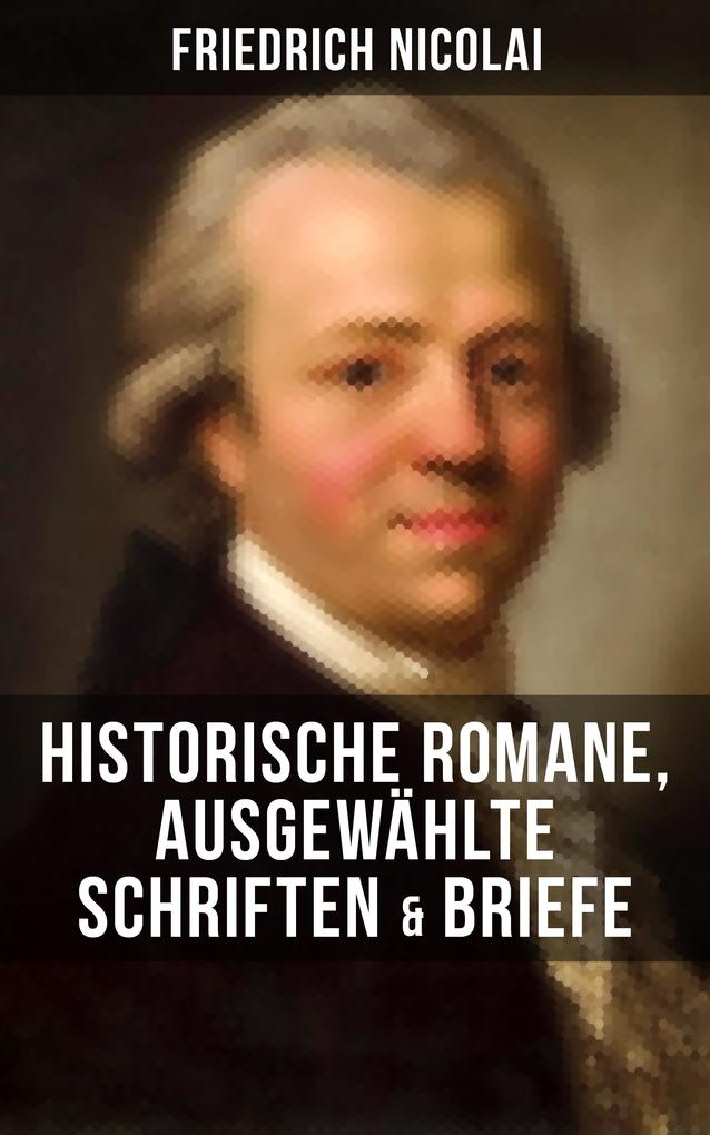 Friedrich Nicolai: Historische Romane Ausgewählte Schriften & Briefe