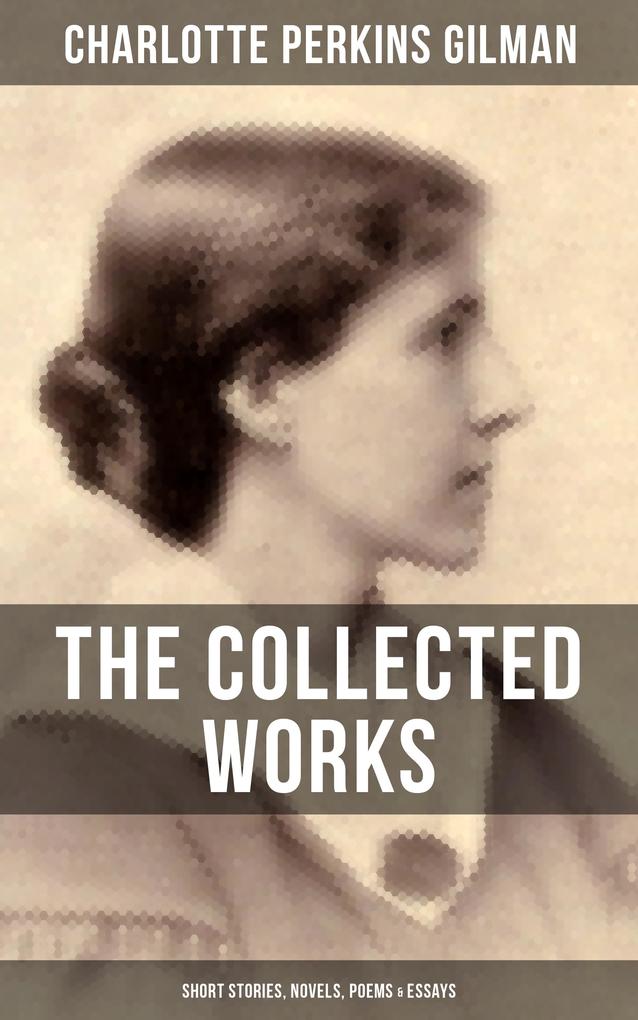 The Collected Works of Charlotte Perkins Gilman: Short Stories Novels Poems & Essays