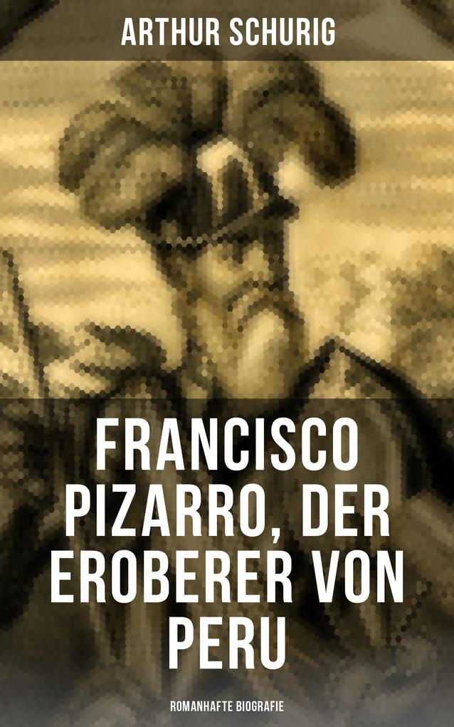 Francisco Pizarro der Eroberer von Peru: Romanhafte Biografie