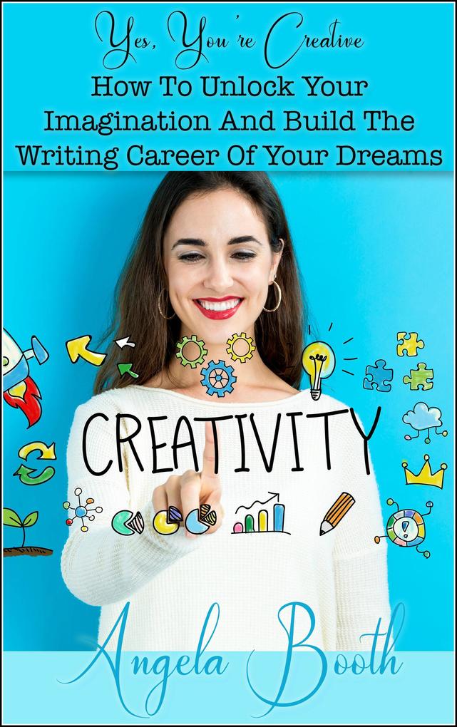 Yes You‘re Creative: How To Unlock Your Imagination And Build The Writing Career Of Your Dreams