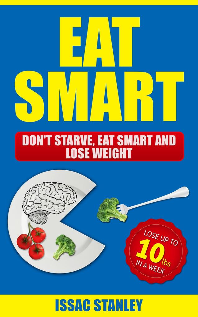 Eat Smart: Don‘t Starve Eat Smart and Lose Weight - Lose Up To 10 Pounds In Just One Week