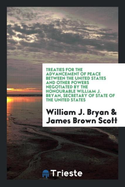 Treaties for the advancement of peace between the United States and other powers negotiated by the Honourable William J. Bryan Secretary of state of the United States