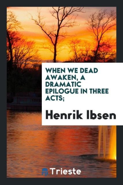 When we dead awaken a dramatic epilogue in three acts;