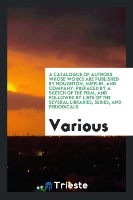 A catalogue of authors whose works are published by Houghton Mifflin and Company; prefaced by a sketch of the firm and followed by lists of the several libraries series and periodicals