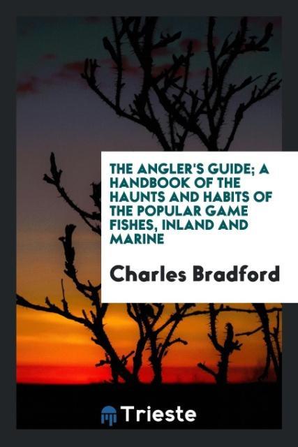 The angler´s guide; a handbook of the haunts and habits of the popular game fishes, inland and marine als Taschenbuch von Charles Bradford