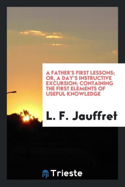 A father‘s first lessons; or A day‘s instructive excursion; containing the first elements of useful knowledge