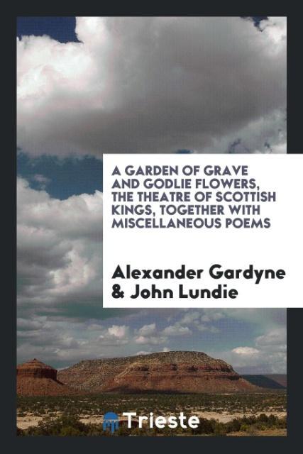 A garden of grave and godlie flowers the theatre of Scottish kings together with miscellaneous poems