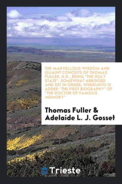 The marvellous wisdom and quaint conceits of Thomas Fuller D.D. being The holy state somewhat abridged and set in order; wherunto is added The first biography of The Doctor of famous memory