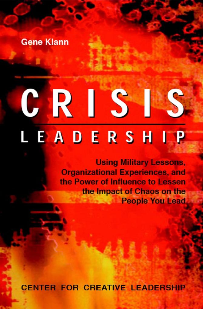 Crisis Leadership: Using Military Lessons Organizational Experiences and the Power of Influence to Lessen the Impact of Chaos on the People You Lead - Gene Klann