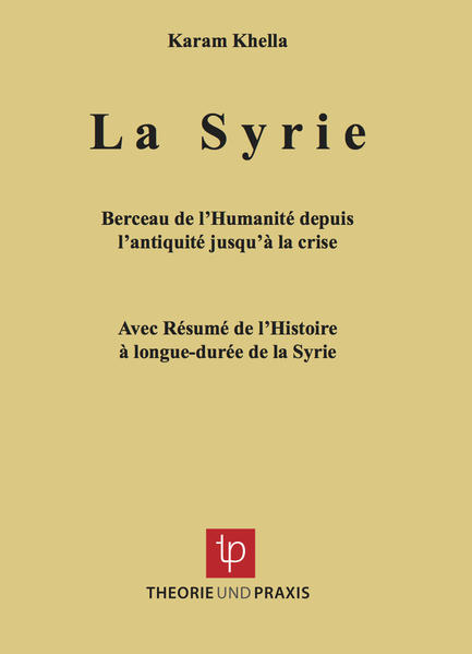 La Syrie - Berceau de l'Humanité depuis l'antiquité jusqu'à la crise - Avec Résumé de l'Histoire à longue-durée de la Syrie