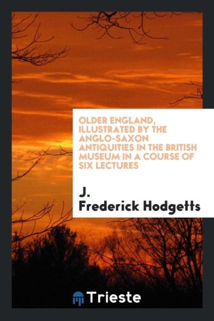 Older England illustrated by the Anglo-Saxon antiquities in the British museum in a course of six lectures