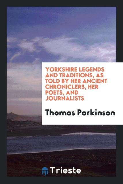 Yorkshire legends and traditions as told by her ancient chroniclers her poets and journalists