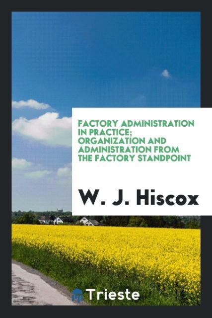 Factory administration in practice; organization and administration from the factory standpoint