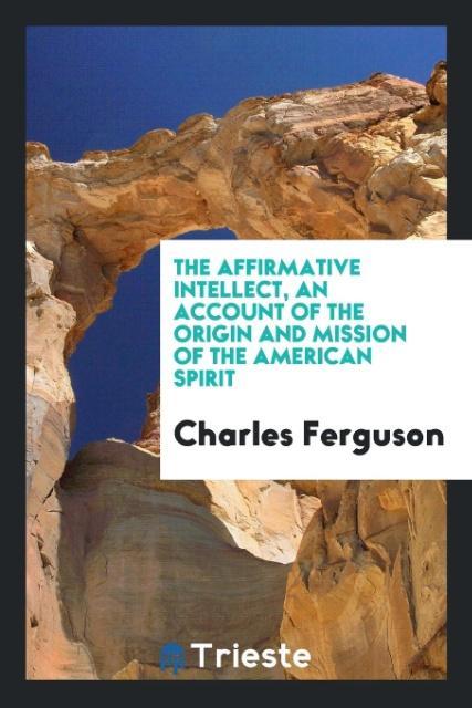 The affirmative intellect an account of the origin and mission of the American spirit