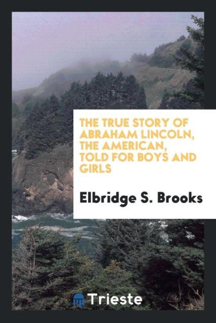 The true story of Abraham Lincoln the American told for boys and girls