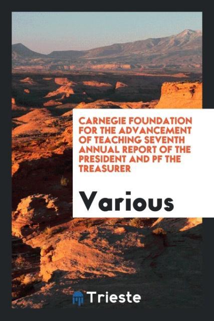 Carnegie Foundation for the Advancement of Teaching Seventh Annual report of the president and pf the treasurer