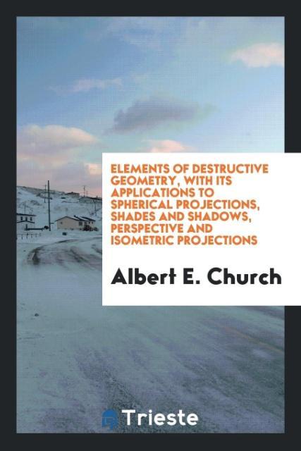 Elements of destructive geometry with its applications to spherical projections shades and shadows perspective and isometric projections
