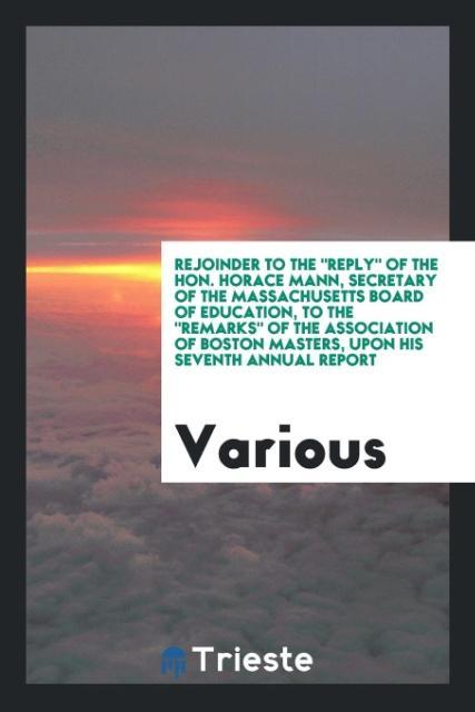Rejoinder to the Reply of the Hon. Horace Mann secretary of the Massachusetts Board of education to the Remarks of the Association of Boston masters upon his Seventh annual report