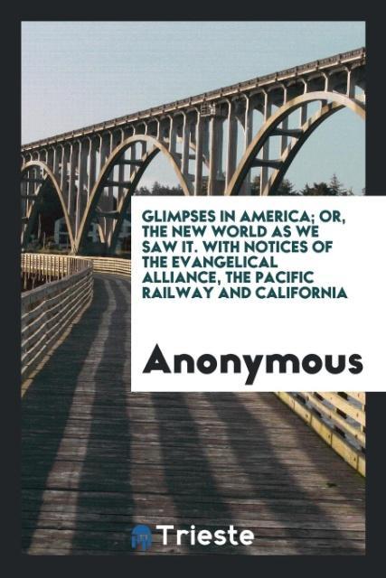 Glimpses in America; or The new world as we saw it. With notices of the Evangelical Alliance the Pacific Railway and California